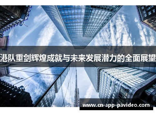 港队重剑辉煌成就与未来发展潜力的全面展望 港队重剑辉煌成就与未来发展潜力的全面展望