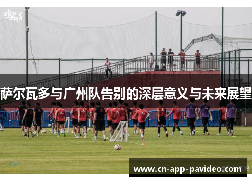 萨尔瓦多与广州队告别的深层意义与未来展望 萨尔瓦多与广州队告别的深层意义与未来展望