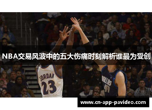 NBA交易风波中的五大伤痛时刻解析谁最为受创 NBA交易风波中的五大伤痛时刻解析谁最为受创