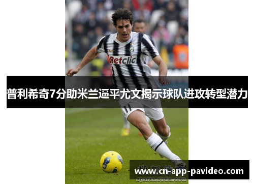 普利希奇7分助米兰逼平尤文揭示球队进攻转型潜力 普利希奇7分助米兰逼平尤文揭示球队进攻转型潜力