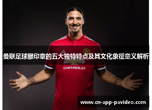 曼联足球服印章的五大独特特点及其文化象征意义解析 曼联足球服印章的五大独特特点及其文化象征意义解析