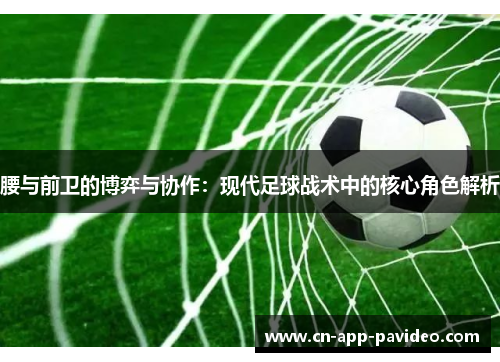 腰与前卫的博弈与协作:现代足球战术中的核心角色解析 腰与前卫的博弈与协作:现代足球战术中的核心角色解析