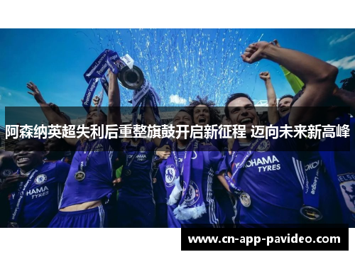 阿森纳英超失利后重整旗鼓开启新征程 迈向未来新高峰 阿森纳英超失利后重整旗鼓开启新征程 迈向未来新高峰