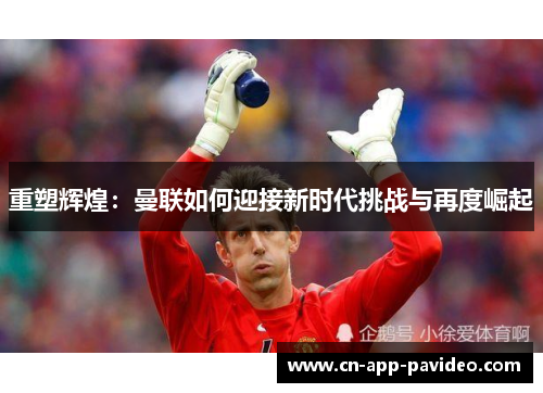 重塑辉煌：曼联如何迎接新时代挑战与再度崛起