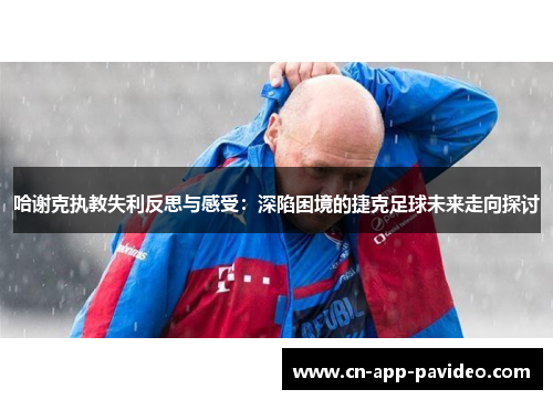 哈谢克执教失利反思与感受：深陷困境的捷克足球未来走向探讨