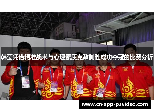 韩莹凭借精准战术与心理素质克敌制胜成功夺冠的比赛分析