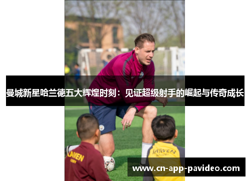 曼城新星哈兰德五大辉煌时刻:见证超级射手的崛起与传奇成长 曼城新星哈兰德五大辉煌时刻:见证超级射手的崛起与传奇成长