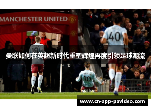 曼联如何在英超新时代重塑辉煌再度引领足球潮流 曼联如何在英超新时代重塑辉煌再度引领足球潮流