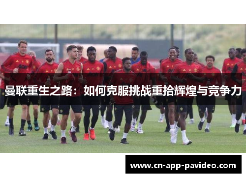 曼联重生之路:如何克服挑战重拾辉煌与竞争力 曼联重生之路:如何克服挑战重拾辉煌与竞争力