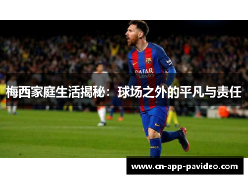 梅西家庭生活揭秘:球场之外的平凡与责任 梅西家庭生活揭秘:球场之外的平凡与责任