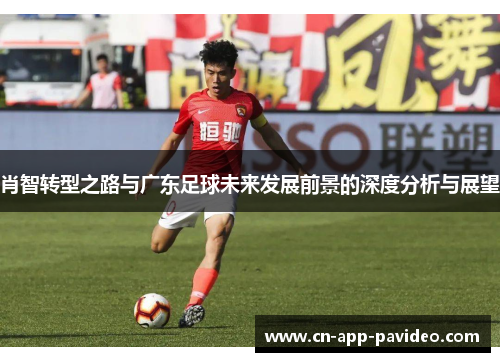肖智转型之路与广东足球未来发展前景的深度分析与展望