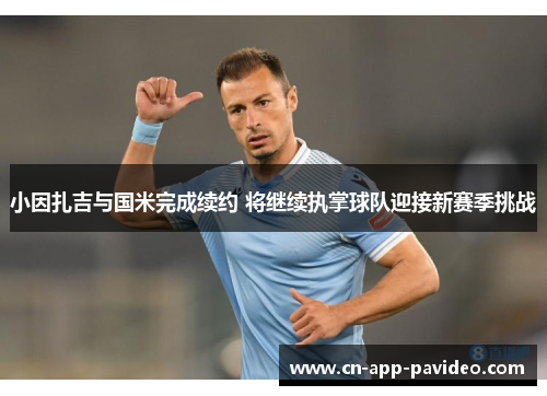 小因扎吉与国米完成续约 将继续执掌球队迎接新赛季挑战
