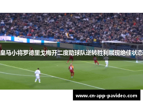 皇马小将罗德里戈梅开二度助球队逆转胜利展现绝佳状态