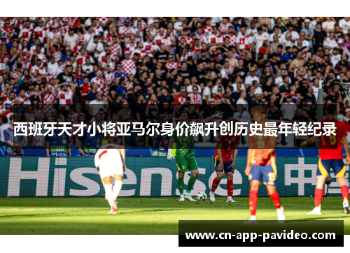 西班牙天才小将亚马尔身价飙升创历史最年轻纪录 西班牙天才小将亚马尔身价飙升创历史最年轻纪录