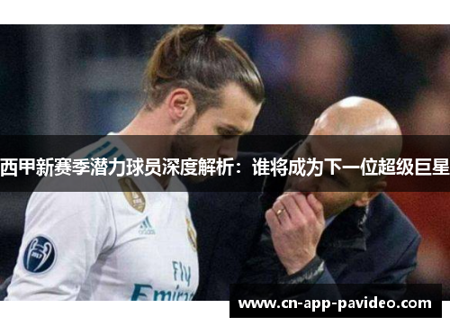 西甲新赛季潜力球员深度解析：谁将成为下一位超级巨星