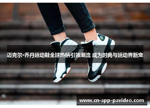 迈克尔·乔丹运动鞋全球热销引领潮流 成为时尚与运动界新宠