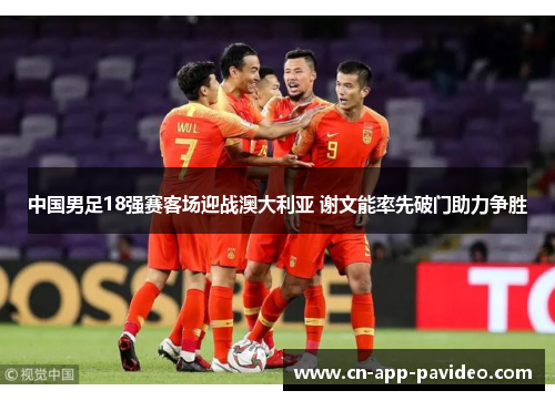 中国男足18强赛客场迎战澳大利亚 谢文能率先破门助力争胜 中国男足18强赛客场迎战澳大利亚 谢文能率先破门助力争胜