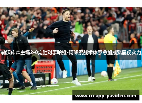 勒沃库森主场2-0完胜对手哈维·阿隆索战术体系愈加成熟展现实力 勒沃库森主场2-0完胜对手哈维·阿隆索战术体系愈加成熟展现实力