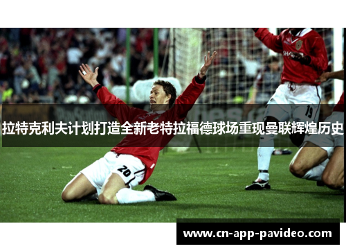 拉特克利夫计划打造全新老特拉福德球场重现曼联辉煌历史 拉特克利夫计划打造全新老特拉福德球场重现曼联辉煌历史